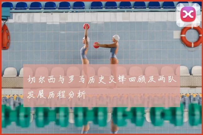 切尔西与罗马历史交锋回顾及两队发展历程分析