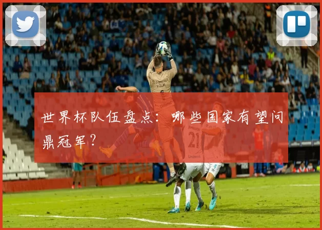世界杯队伍盘点：哪些国家有望问鼎冠军？