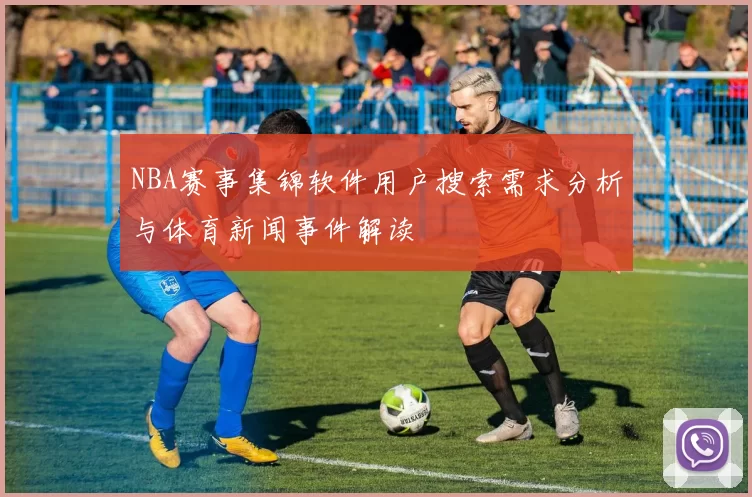 NBA赛事集锦软件用户搜索需求分析与体育新闻事件解读