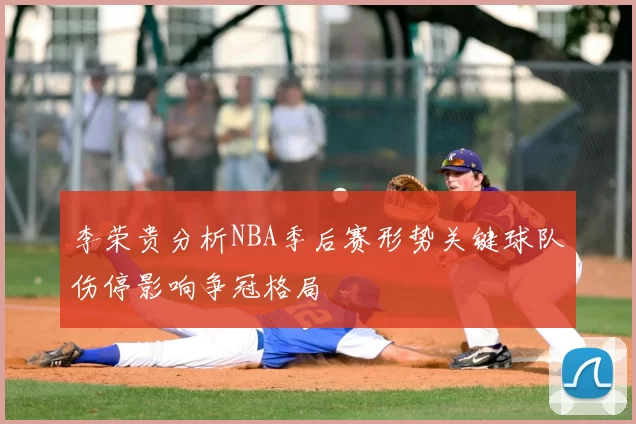 李荣贵分析NBA季后赛形势关键球队伤停影响争冠格局