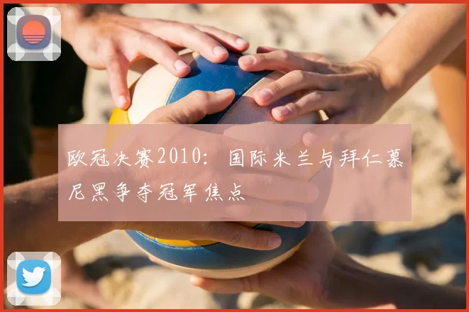 欧冠决赛2010:国际米兰与拜仁慕尼黑争夺冠军焦点