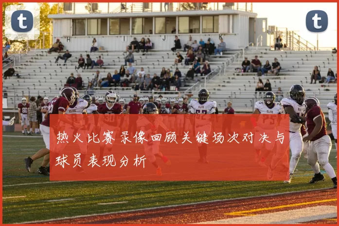 热火比赛录像回顾关键场次对决与球员表现分析