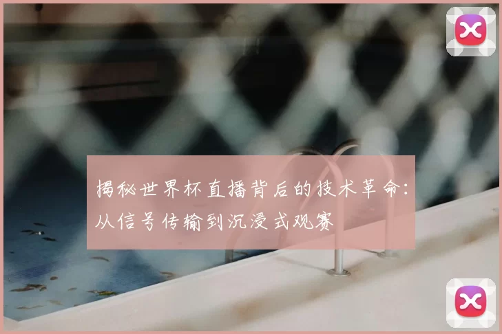 揭秘世界杯直播背后的技术革命:从信号传输到沉浸式观赛