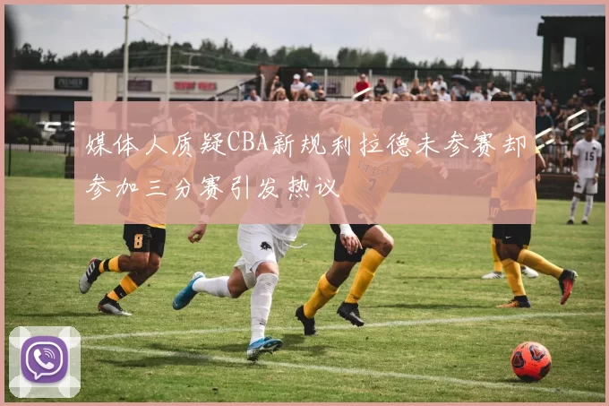 媒体人质疑CBA新规利拉德未参赛却参加三分赛引发热议