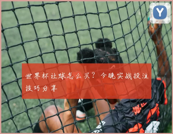 世界杯让球怎么买?今晚实战投注技巧分享