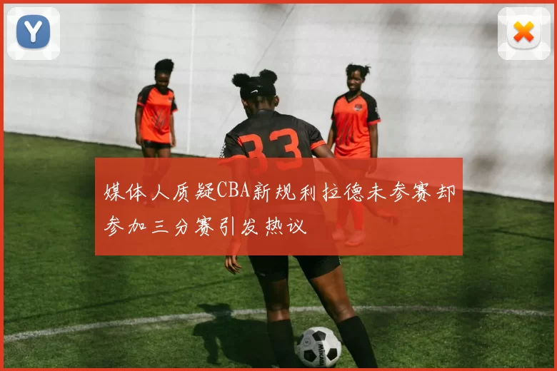 媒体人质疑CBA新规利拉德未参赛却参加三分赛引发热议
