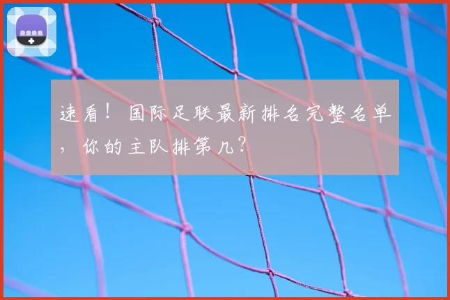 速看!国际足联最新排名完整名单,你的主队排第几?
