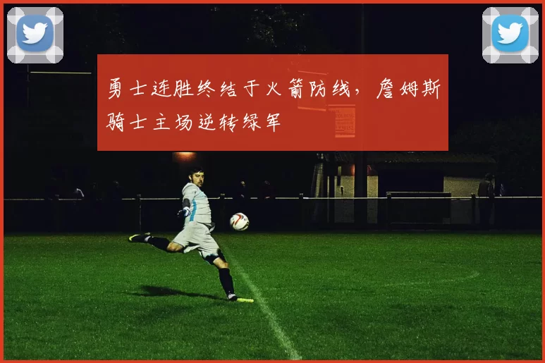 勇士连胜终结于火箭防线,詹姆斯骑士主场逆转绿军