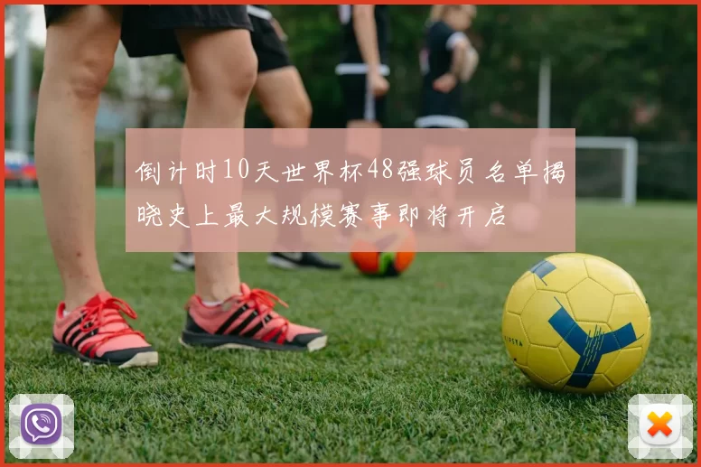 倒计时10天世界杯48强球员名单揭晓史上最大规模赛事即将开启