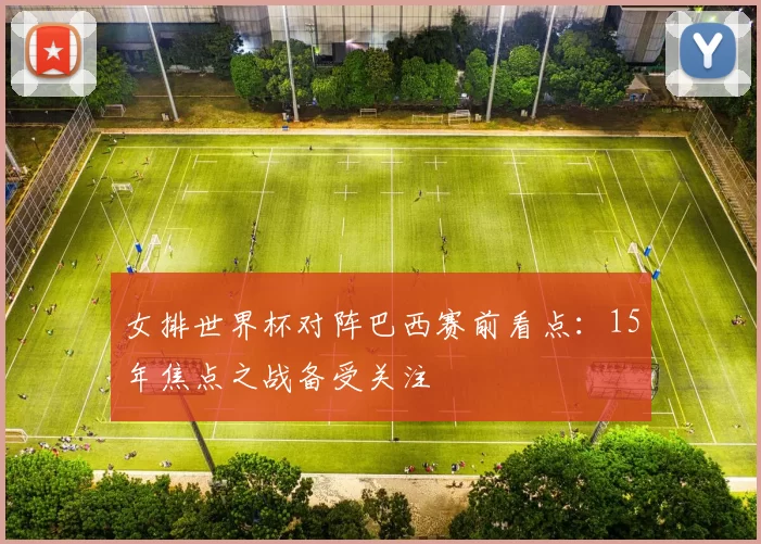 女排世界杯对阵巴西赛前看点：15年焦点之战备受关注