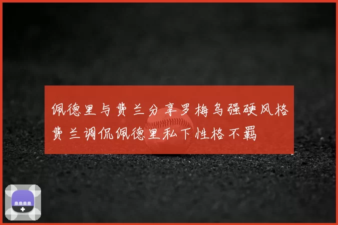 佩德里与费兰分享罗梅乌强硬风格费兰调侃佩德里私下性格不羁