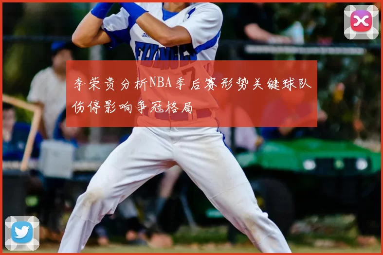李荣贵分析NBA季后赛形势关键球队伤停影响争冠格局