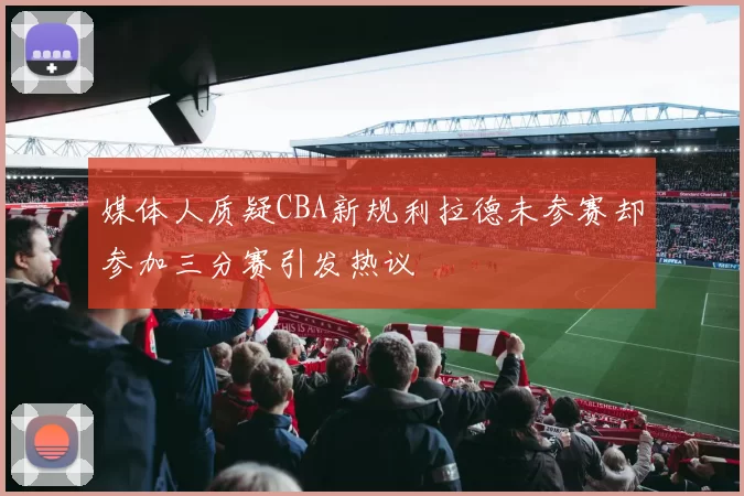 媒体人质疑CBA新规利拉德未参赛却参加三分赛引发热议