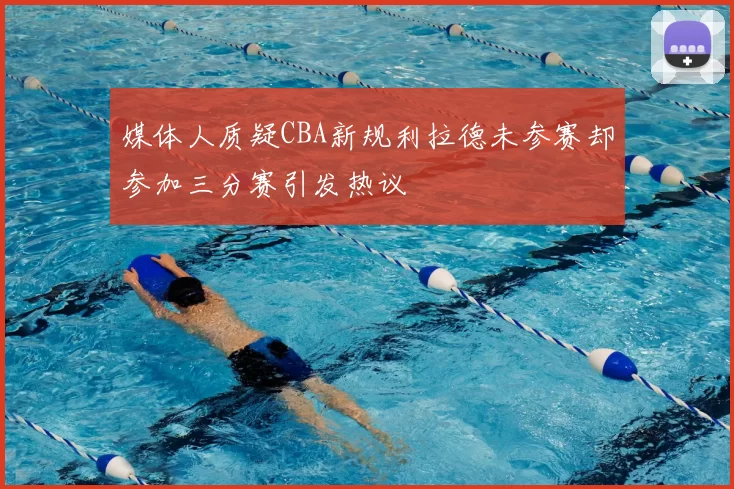 媒体人质疑CBA新规利拉德未参赛却参加三分赛引发热议
