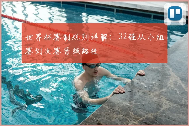 世界杯赛制规则详解：32强从小组赛到决赛晋级路径