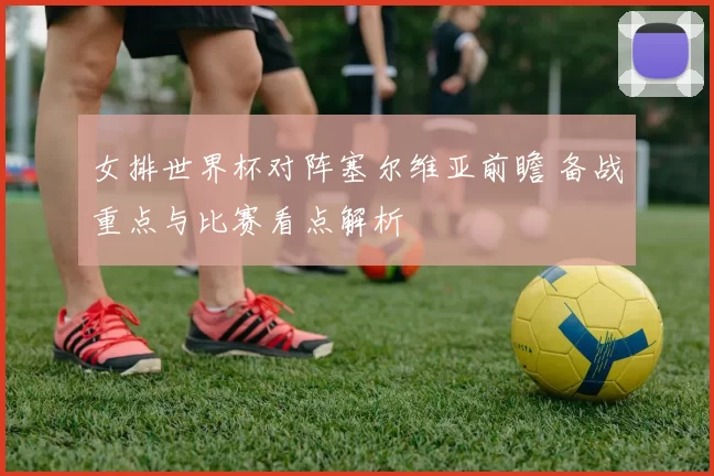 女排世界杯对阵塞尔维亚前瞻 备战重点与比赛看点解析