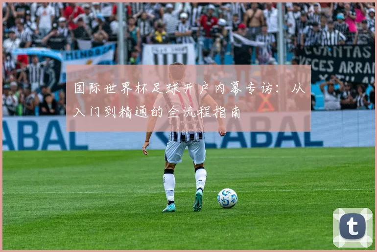 国际世界杯足球开户内幕专访：从入门到精通的全流程指南