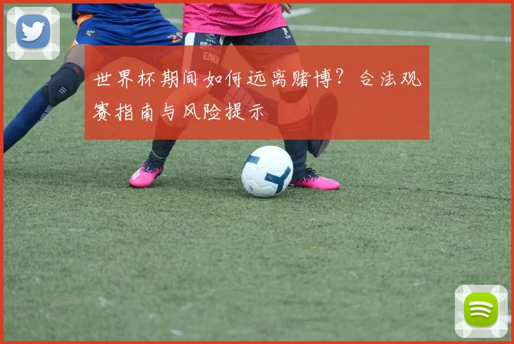 世界杯期间如何远离赌博？合法观赛指南与风险提示