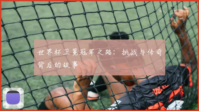 世界杯卫冕冠军之路：挑战与传奇背后的故事