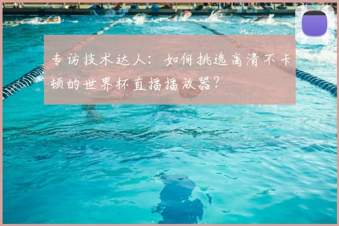 专访技术达人:如何挑选高清不卡顿的世界杯直播播放器?