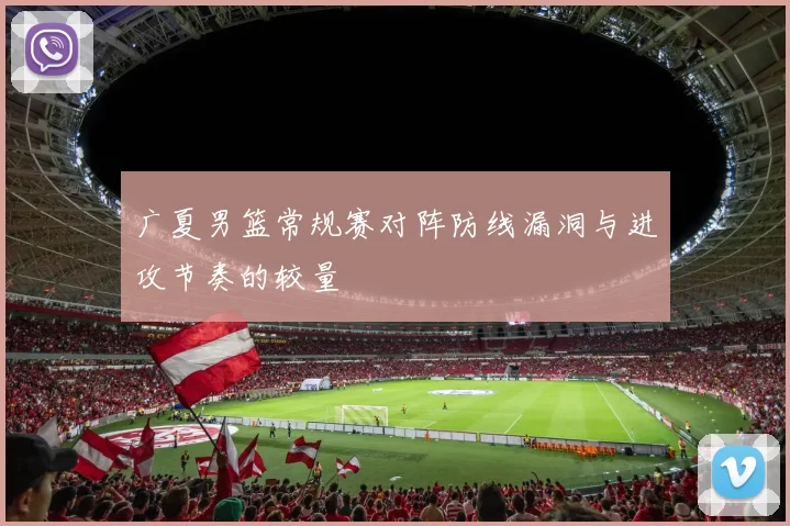 广夏男篮常规赛对阵防线漏洞与进攻节奏的较量