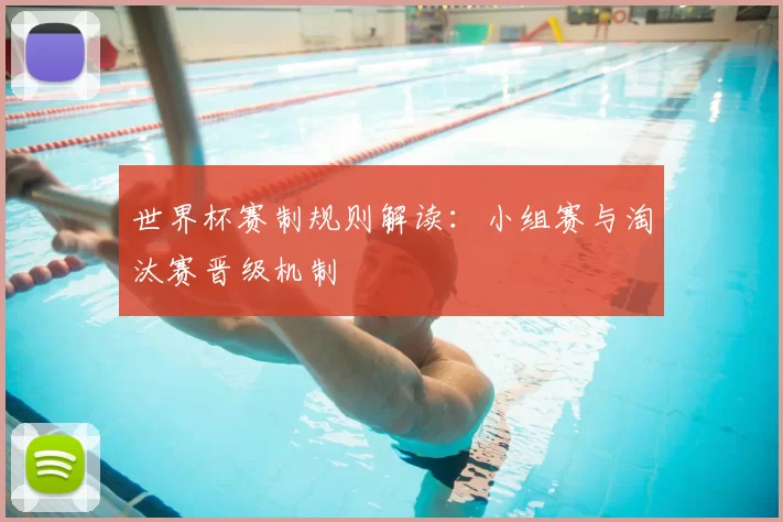 世界杯赛制规则解读:小组赛与淘汰赛晋级机制