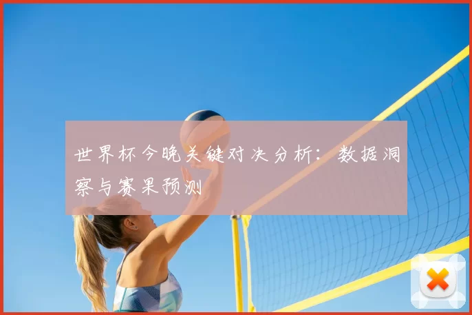 世界杯今晚关键对决分析:数据洞察与赛果预测