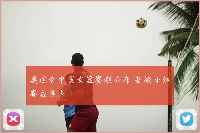 奥运会中国女篮赛程公布 备战小组赛成焦点
