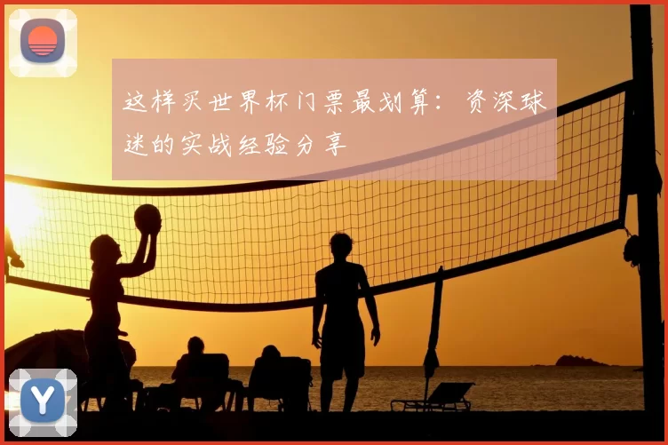 这样买世界杯门票最划算:资深球迷的实战经验分享