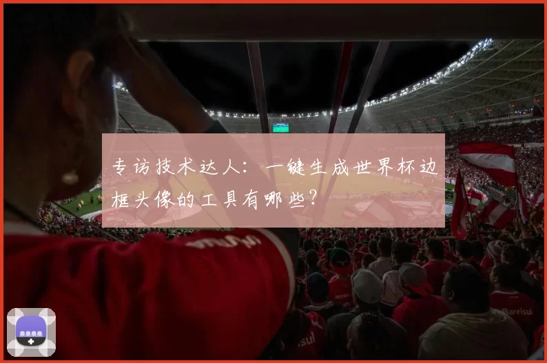 专访技术达人:一键生成世界杯边框头像的工具有哪些?