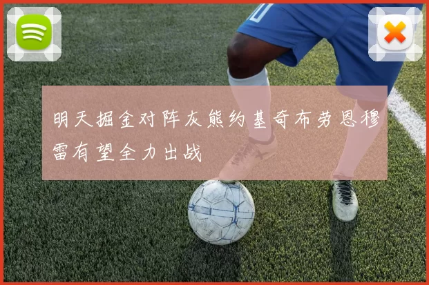 明天掘金对阵灰熊约基奇布劳恩穆雷有望全力出战