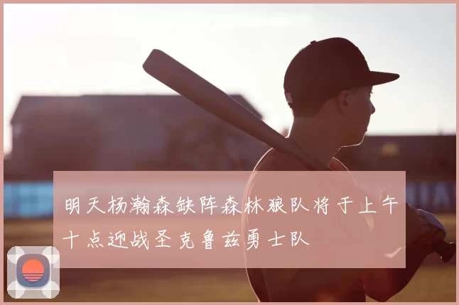 明天杨瀚森缺阵森林狼队将于上午十点迎战圣克鲁兹勇士队