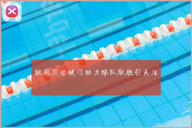 欧冠贝尔破门助力球队取胜引关注
