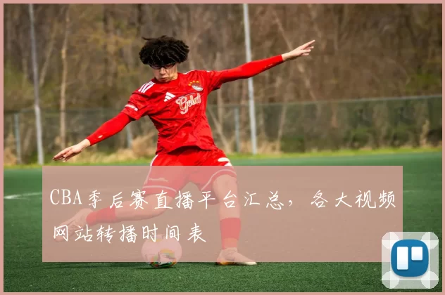 CBA季后赛直播平台汇总，各大视频网站转播时间表