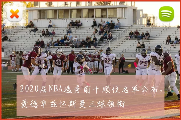 2020届NBA选秀前十顺位名单公布，爱德华兹怀斯曼三球领衔