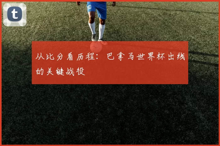 从比分看历程:巴拿马世界杯出线的关键战役