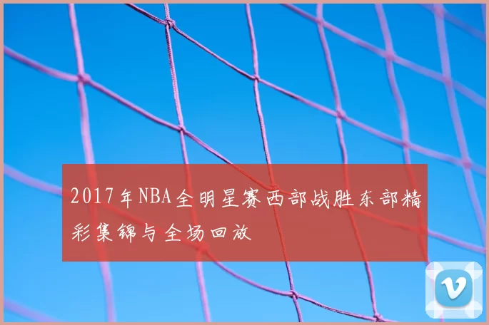 2017年NBA全明星赛西部战胜东部精彩集锦与全场回放