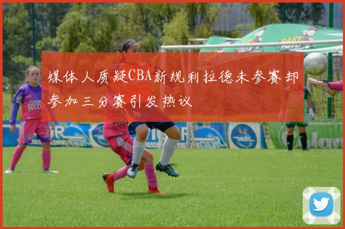 媒体人质疑CBA新规利拉德未参赛却参加三分赛引发热议