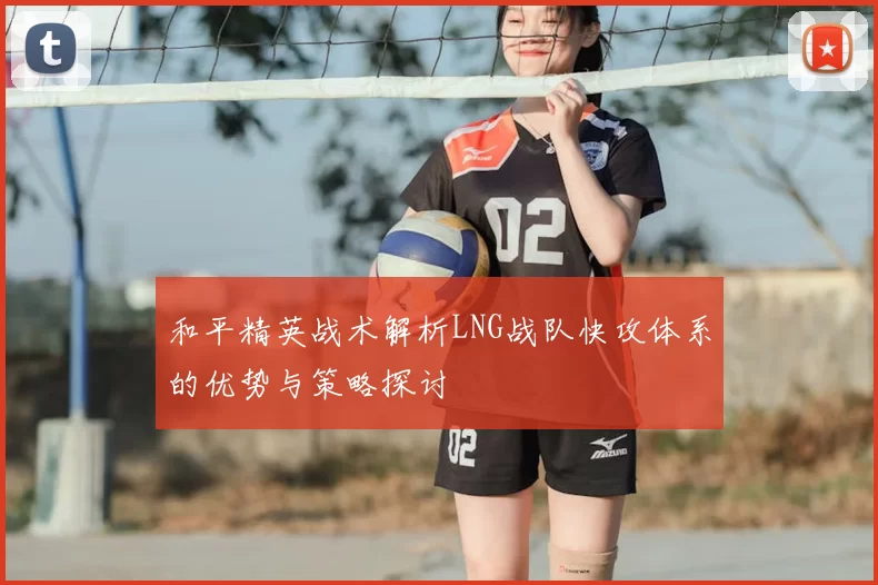 和平精英战术解析LNG战队快攻体系的优势与策略探讨