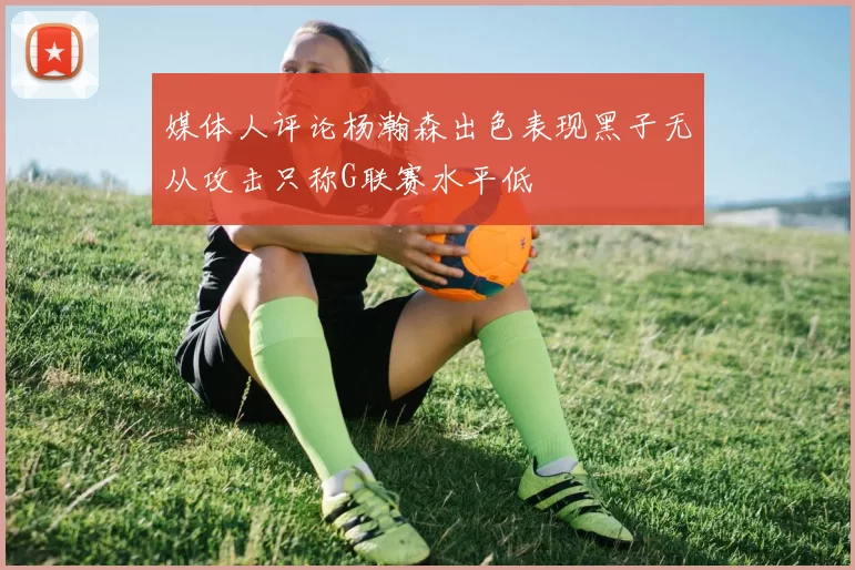 媒体人评论杨瀚森出色表现黑子无从攻击只称G联赛水平低