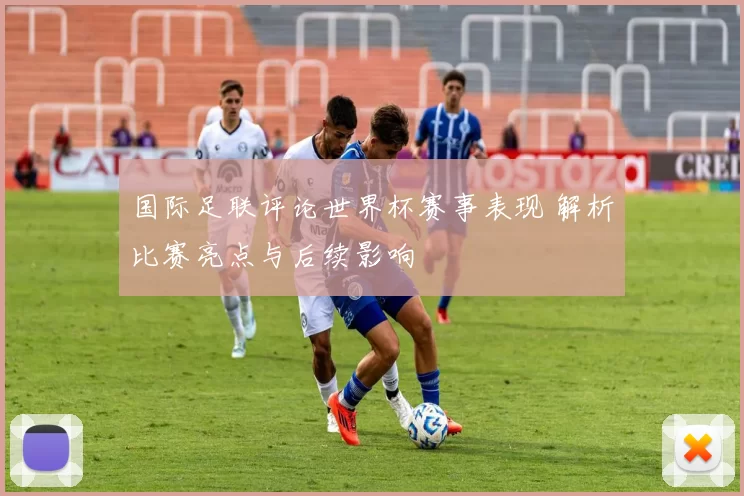 国际足联评论世界杯赛事表现 解析比赛亮点与后续影响