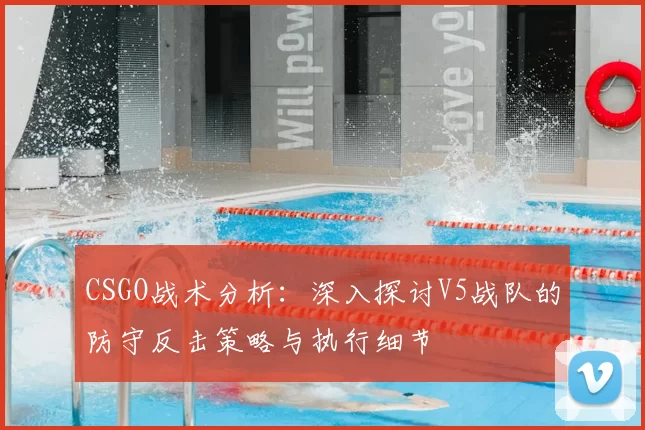 CSGO战术分析:深入探讨V5战队的防守反击策略与执行细节
