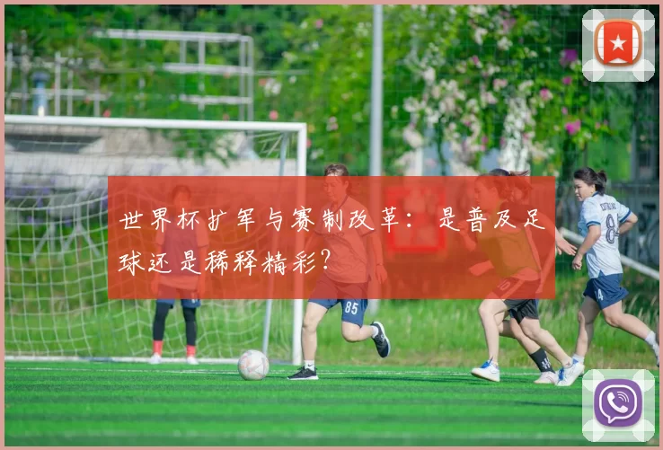 世界杯扩军与赛制改革:是普及足球还是稀释精彩?