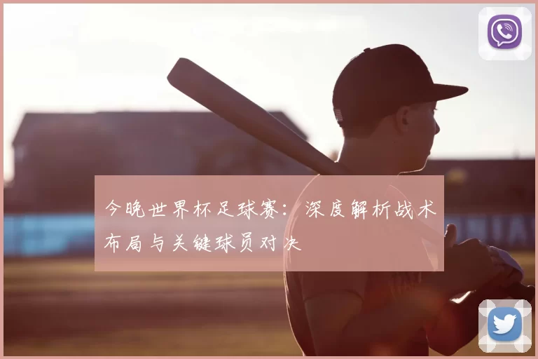 今晚世界杯足球赛：深度解析战术布局与关键球员对决