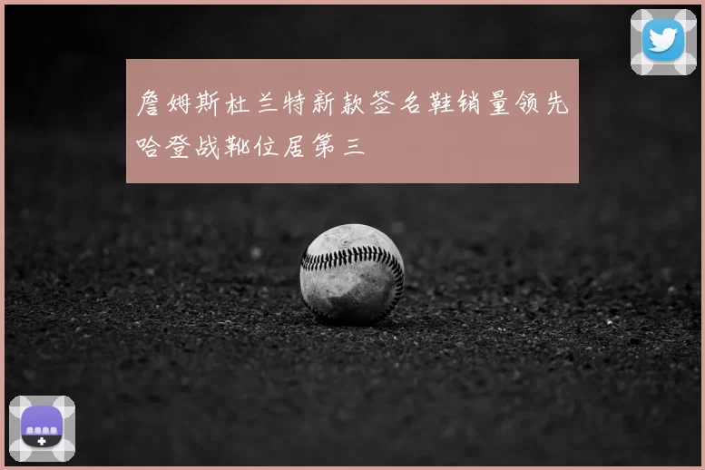 詹姆斯杜兰特新款签名鞋销量领先哈登战靴位居第三
