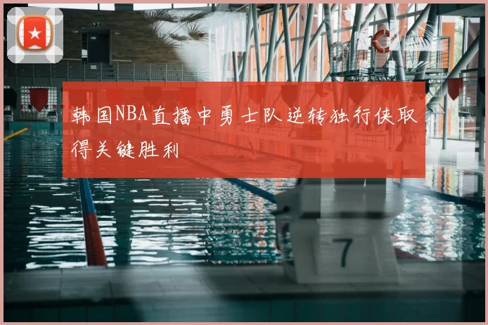 韩国NBA直播中勇士队逆转独行侠取得关键胜利