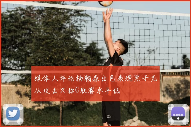 媒体人评论杨瀚森出色表现黑子无从攻击只称G联赛水平低