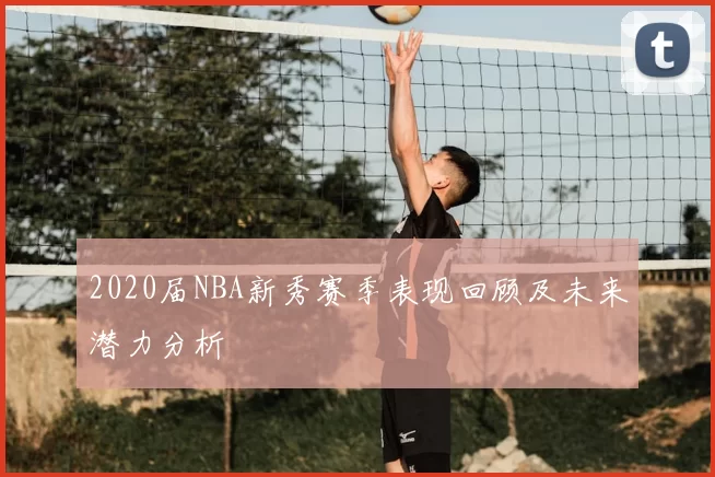 2020届NBA新秀赛季表现回顾及未来潜力分析