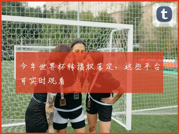 今年世界杯转播权落定，这些平台可实时观看