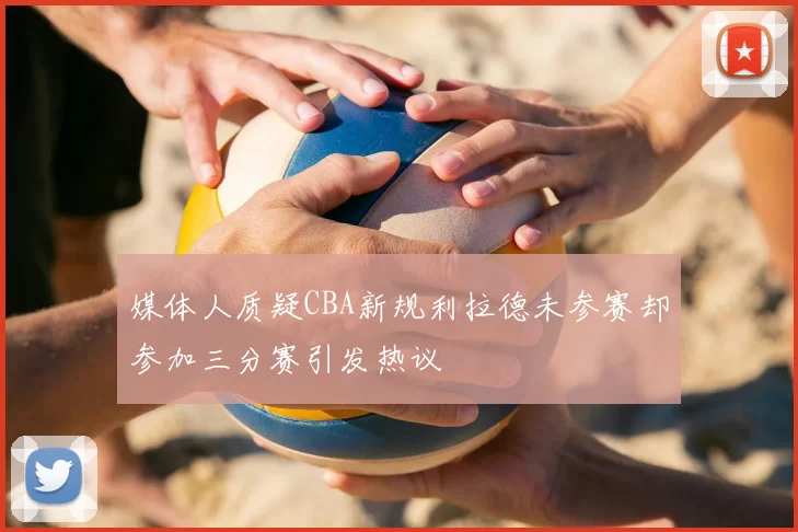 媒体人质疑CBA新规利拉德未参赛却参加三分赛引发热议